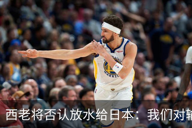 西老将否认放水给日本：我们对输球是最失望的