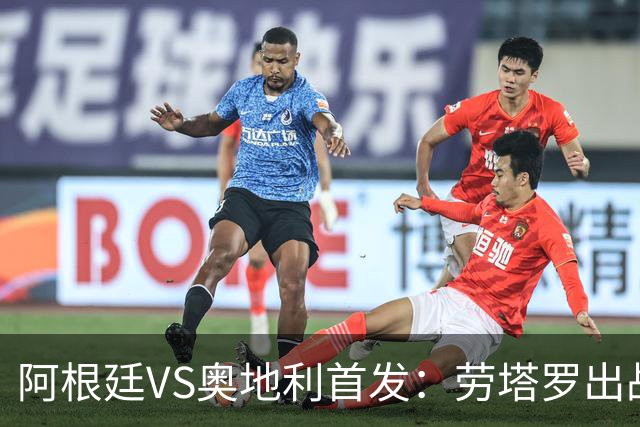 阿根廷VS奥地利首发：劳塔罗出战 麦卡恩佐德保罗携手